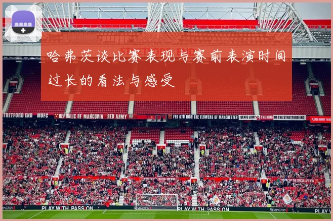 哈弗茨谈比赛表现与赛前表演时间过长的看法与感受