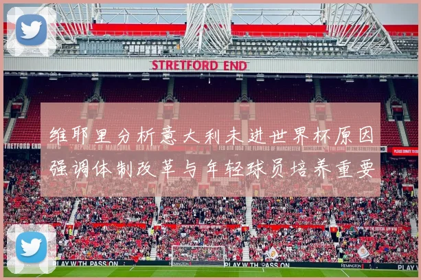 维耶里分析意大利未进世界杯原因强调体制改革与年轻球员培养重要性