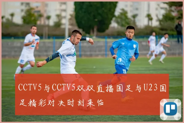 CCTV5与CCTV5双双直播国足与U23国足精彩对决时刻来临