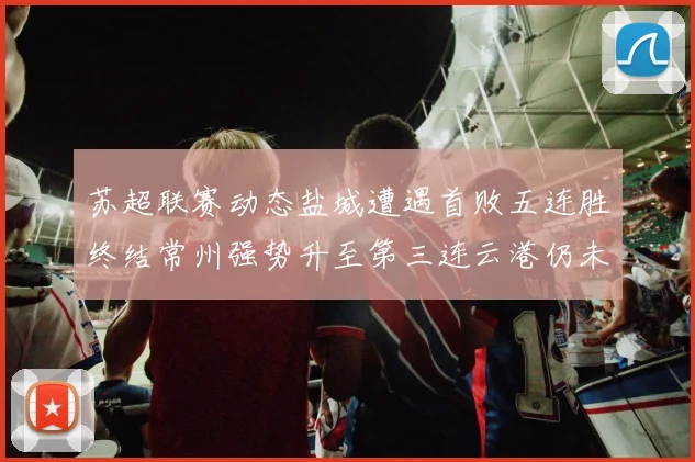 苏超联赛动态盐城遭遇首败五连胜终结常州强势升至第三连云港仍未尝胜绩