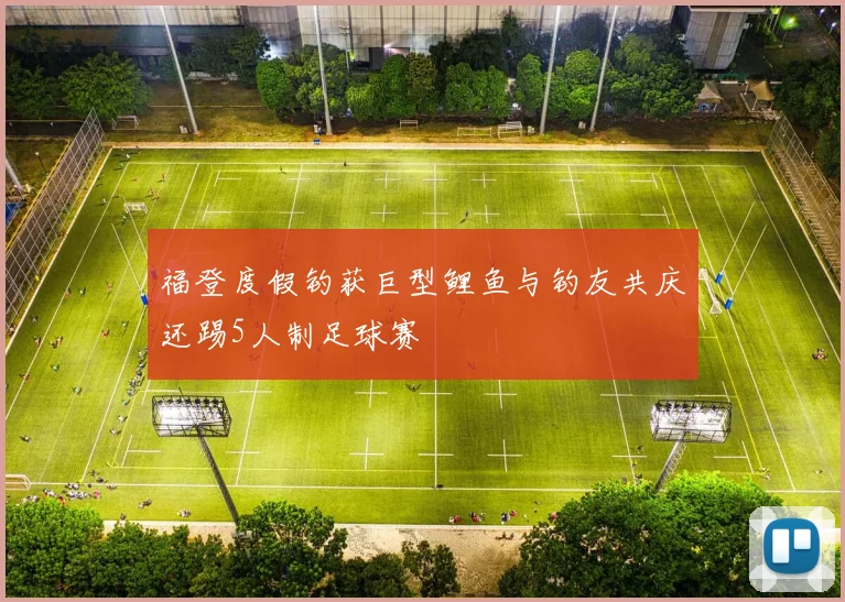 福登度假钓获巨型鲤鱼与钓友共庆还踢5人制足球赛