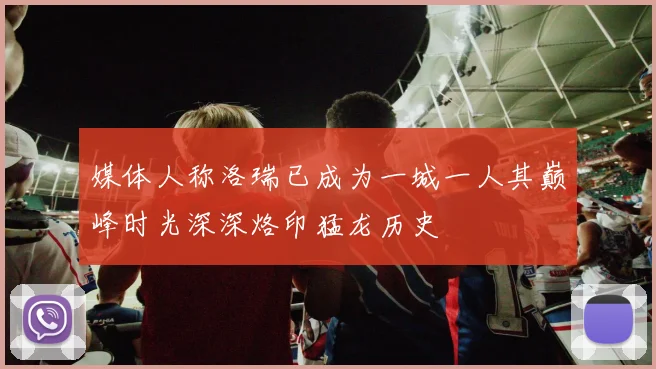 媒体人称洛瑞已成为一城一人其巅峰时光深深烙印猛龙历史