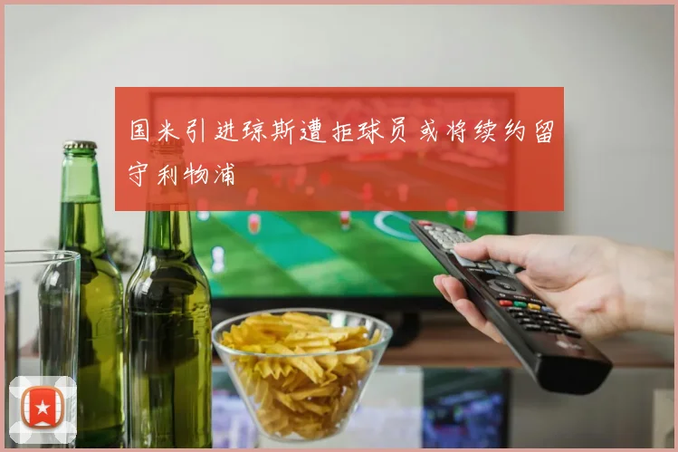 国米引进琼斯遭拒球员或将续约留守利物浦