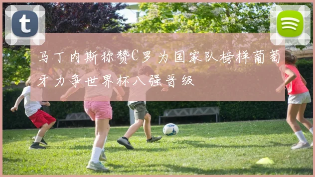 马丁内斯称赞C罗为国家队榜样葡萄牙力争世界杯八强晋级