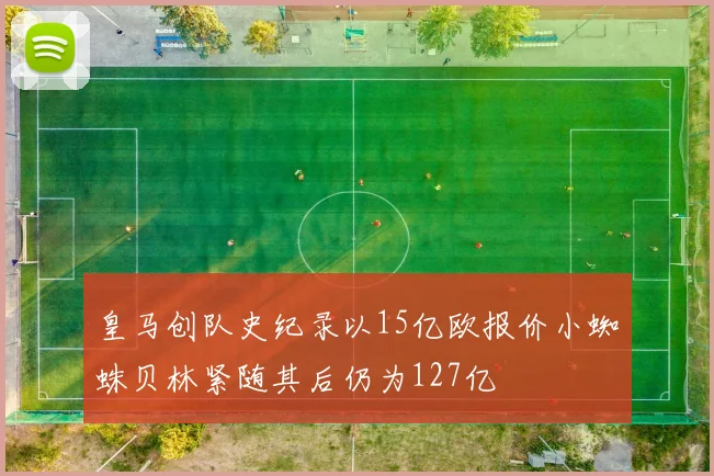 皇马创队史纪录以15亿欧报价小蜘蛛贝林紧随其后仍为127亿