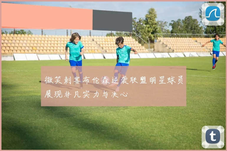 微笑刺客布伦森逆袭联盟明星球员展现非凡实力与决心