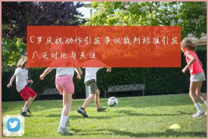 C罗庆祝动作引发争议裁判标准引发广泛讨论与关注