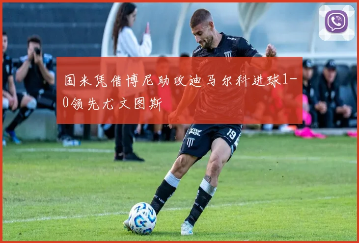 国米凭借博尼助攻迪马尔科进球1-0领先尤文图斯